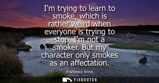 Small: Im trying to learn to smoke, which is rather weird when everyone is trying to stop. Im not a smoker. Bu
