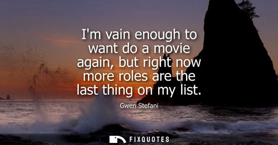 Small: Im vain enough to want do a movie again, but right now more roles are the last thing on my list