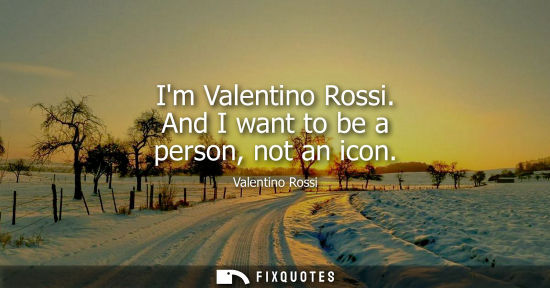 Small: Im Valentino Rossi. And I want to be a person, not an icon