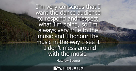 Small: Im very conscious that I want the dance audience to respond and respect what Im doing, so Im always very true 