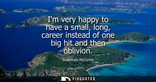 Small: Im very happy to have a small, long, career instead of one big hit and then oblivion