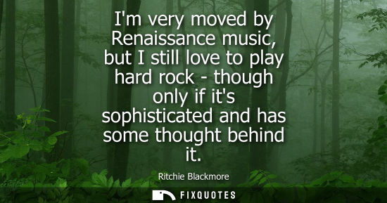 Small: Im very moved by Renaissance music, but I still love to play hard rock - though only if its sophisticat