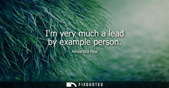 Small: Im very much a lead by example person