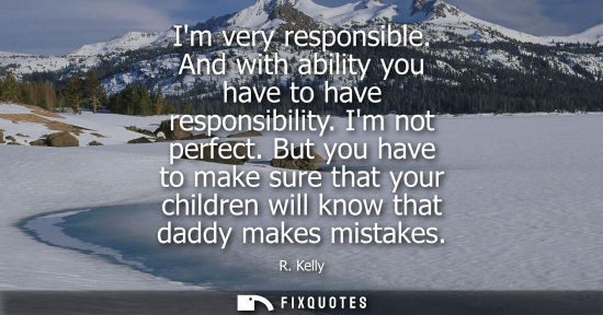 Small: Im very responsible. And with ability you have to have responsibility. Im not perfect. But you have to 
