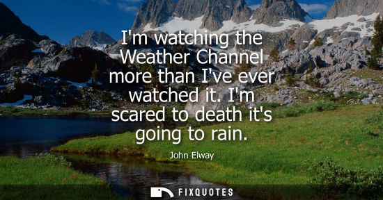 Small: Im watching the Weather Channel more than Ive ever watched it. Im scared to death its going to rain