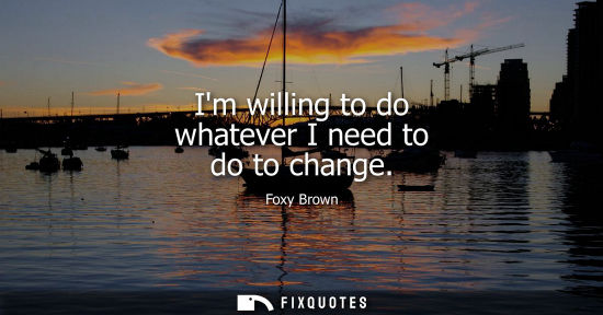 Small: Im willing to do whatever I need to do to change