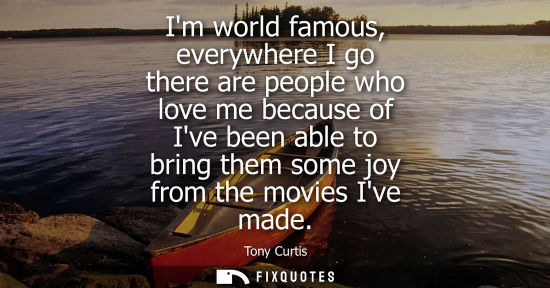 Small: Im world famous, everywhere I go there are people who love me because of Ive been able to bring them some joy 