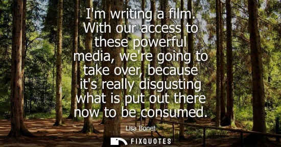 Small: Im writing a film. With our access to these powerful media, were going to take over, because its really