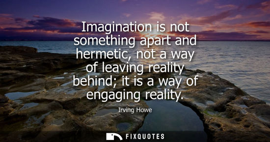 Small: Imagination is not something apart and hermetic, not a way of leaving reality behind it is a way of eng