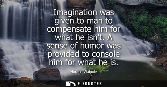 Small: Imagination was given to man to compensate him for what he isnt. A sense of humor was provided to conso