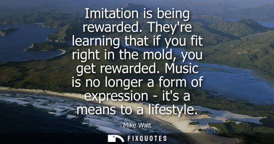 Small: Imitation is being rewarded. Theyre learning that if you fit right in the mold, you get rewarded.
