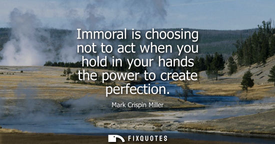 Small: Immoral is choosing not to act when you hold in your hands the power to create perfection
