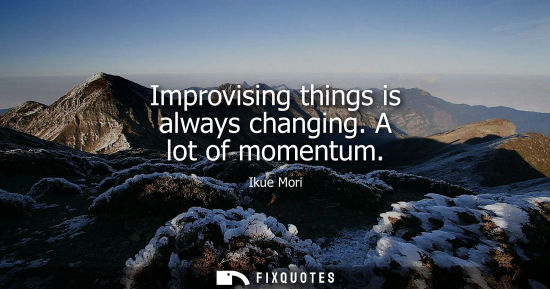Small: Improvising things is always changing. A lot of momentum
