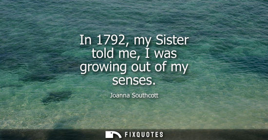 Small: In 1792, my Sister told me, I was growing out of my senses