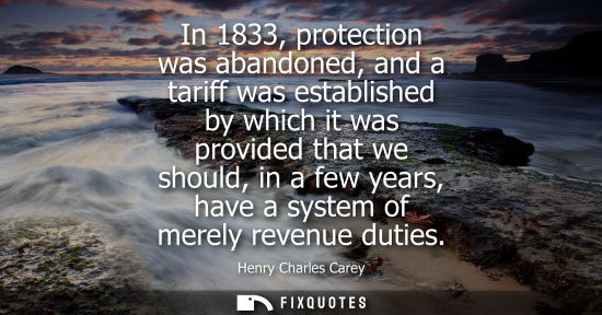 Small: In 1833, protection was abandoned, and a tariff was established by which it was provided that we should