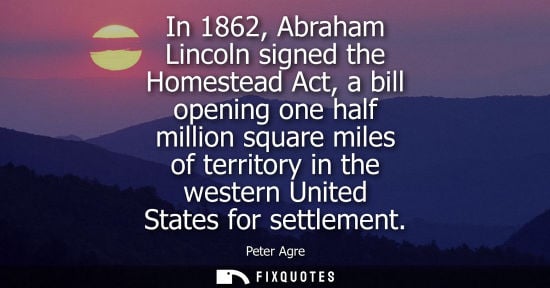 Small: In 1862, Abraham Lincoln signed the Homestead Act, a bill opening one half million square miles of terr