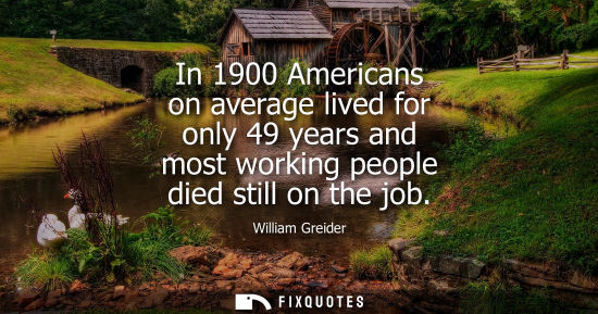 Small: In 1900 Americans on average lived for only 49 years and most working people died still on the job