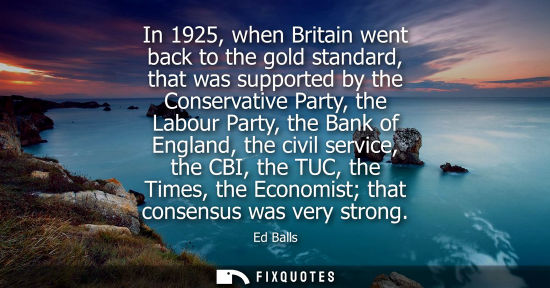 Small: In 1925, when Britain went back to the gold standard, that was supported by the Conservative Party, the