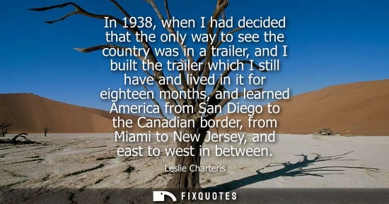 Small: In 1938, when I had decided that the only way to see the country was in a trailer, and I built the trailer whi