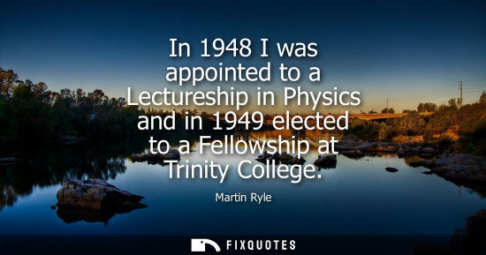 Small: In 1948 I was appointed to a Lectureship in Physics and in 1949 elected to a Fellowship at Trinity Coll