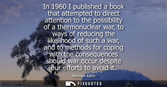 Small: In 1960 I published a book that attempted to direct attention to the possibility of a thermonuclear war
