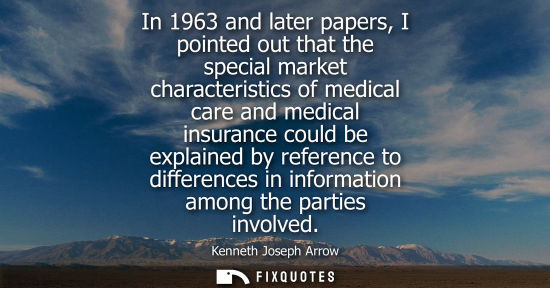 Small: In 1963 and later papers, I pointed out that the special market characteristics of medical care and medical in
