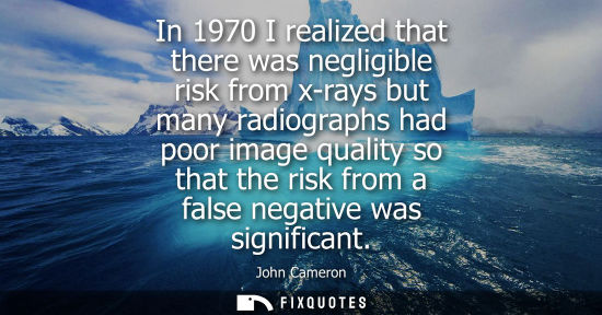 Small: In 1970 I realized that there was negligible risk from x-rays but many radiographs had poor image quali