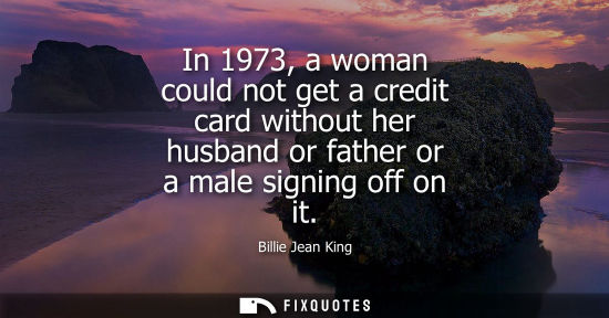 Small: In 1973, a woman could not get a credit card without her husband or father or a male signing off on it