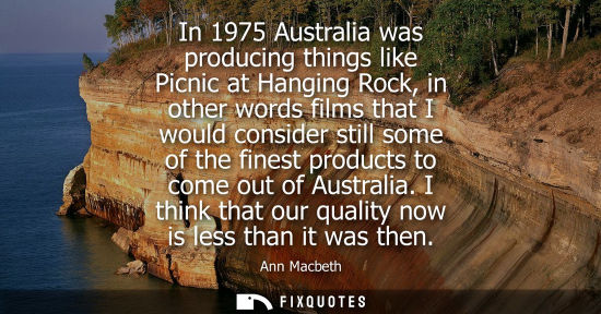 Small: In 1975 Australia was producing things like Picnic at Hanging Rock, in other words films that I would c