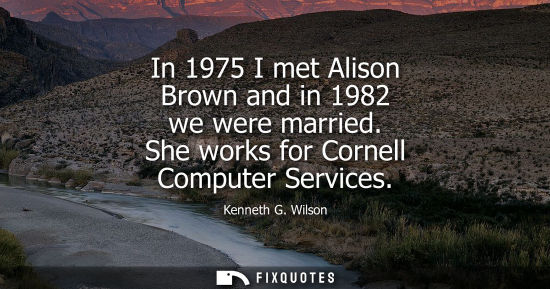 Small: In 1975 I met Alison Brown and in 1982 we were married. She works for Cornell Computer Services
