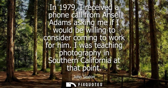 Small: In 1979, I received a phone call from Ansel Adams asking me if I would be willing to consider coming to