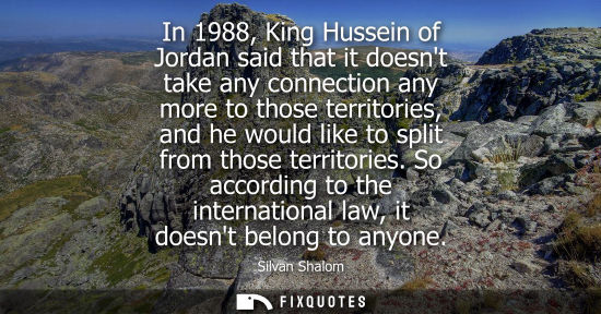 Small: In 1988, King Hussein of Jordan said that it doesnt take any connection any more to those territories, 