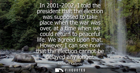 Small: In 2001-2002, I told the president that the election was supposed to take place when the war was over, 
