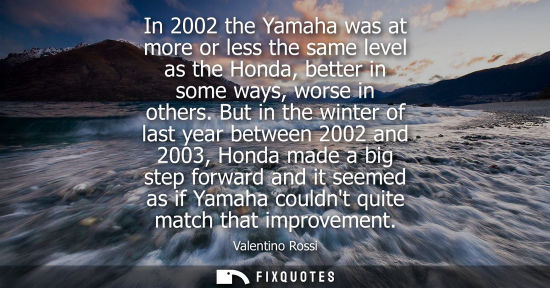 Small: In 2002 the Yamaha was at more or less the same level as the Honda, better in some ways, worse in other