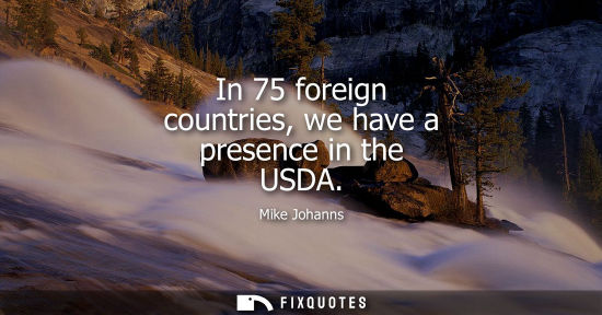 Small: In 75 foreign countries, we have a presence in the USDA