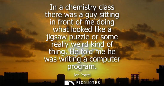 Small: In a chemistry class there was a guy sitting in front of me doing what looked like a jigsaw puzzle or s
