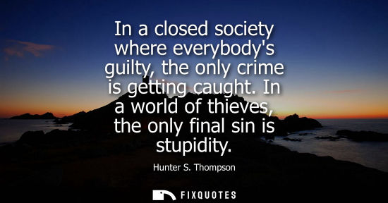 Small: In a closed society where everybodys guilty, the only crime is getting caught. In a world of thieves, the only