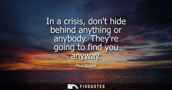 Small: In a crisis, dont hide behind anything or anybody. Theyre going to find you anyway