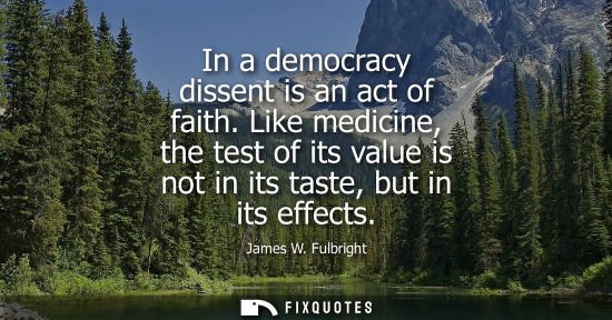 Small: In a democracy dissent is an act of faith. Like medicine, the test of its value is not in its taste, bu