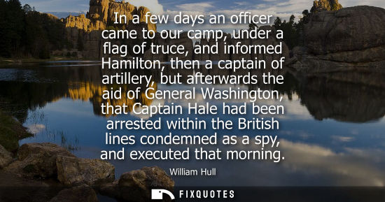 Small: In a few days an officer came to our camp, under a flag of truce, and informed Hamilton, then a captain