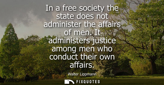Small: In a free society the state does not administer the affairs of men. It administers justice among men wh