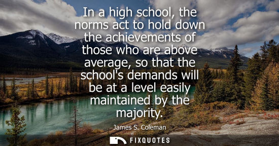 Small: In a high school, the norms act to hold down the achievements of those who are above average, so that t