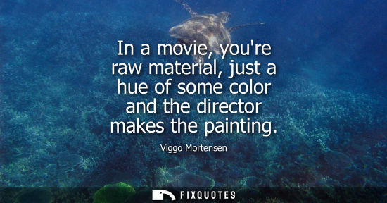 Small: In a movie, youre raw material, just a hue of some color and the director makes the painting