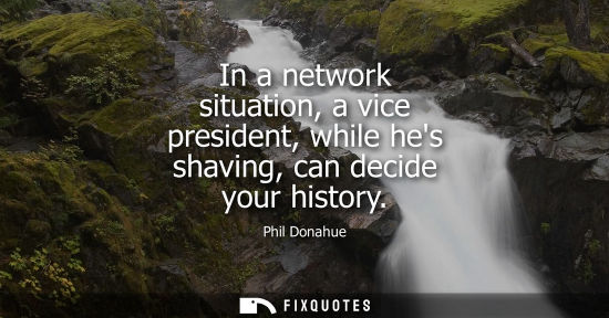 Small: In a network situation, a vice president, while hes shaving, can decide your history
