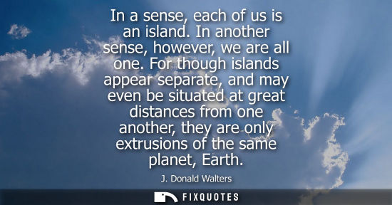 Small: In a sense, each of us is an island. In another sense, however, we are all one. For though islands appe