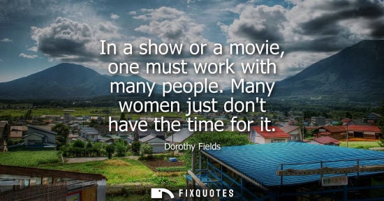 Small: In a show or a movie, one must work with many people. Many women just dont have the time for it