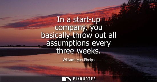 Small: In a start-up company, you basically throw out all assumptions every three weeks