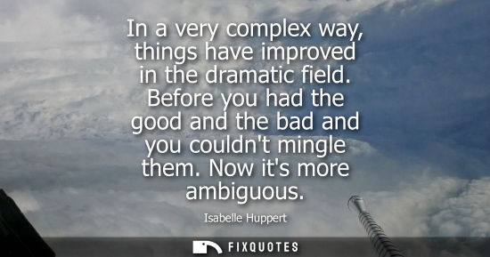 Small: In a very complex way, things have improved in the dramatic field. Before you had the good and the bad 