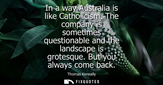 Small: In a way Australia is like Catholicism. The company is sometimes questionable and the landscape is grotesque. 