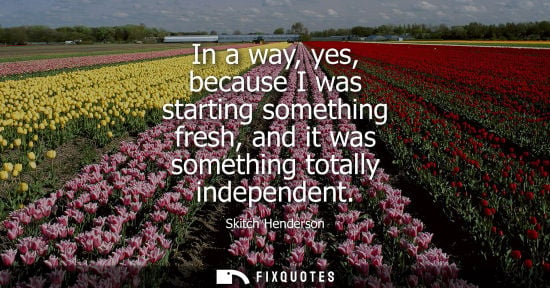 Small: In a way, yes, because I was starting something fresh, and it was something totally independent